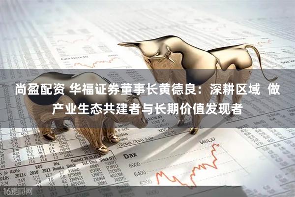 尚盈配资 华福证券董事长黄德良：深耕区域  做产业生态共建者与长期价值发现者