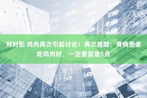 对对配 鸡肉再次引起讨论!再次提醒:肾病患者吃鸡肉时,一定要留意5点
