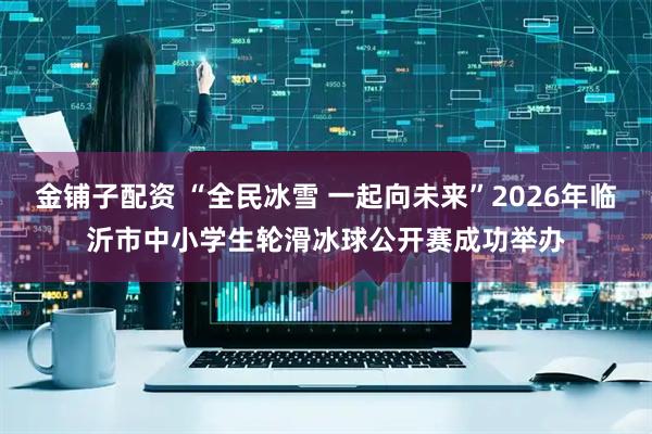 金铺子配资 “全民冰雪 一起向未来”2026年临沂市中小学生轮滑冰球公开赛成功举办