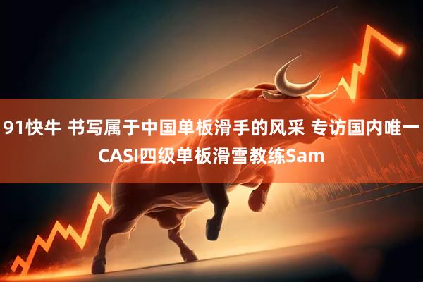 91快牛 书写属于中国单板滑手的风采 专访国内唯一CASI四级单板滑雪教练Sam