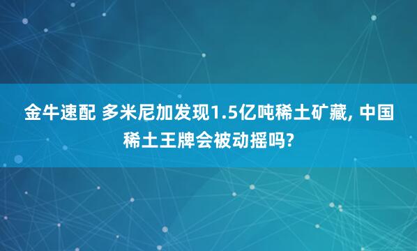 金牛速配 多米尼加发现1.5亿吨稀土矿藏, 中国稀土王牌会被动摇吗?
