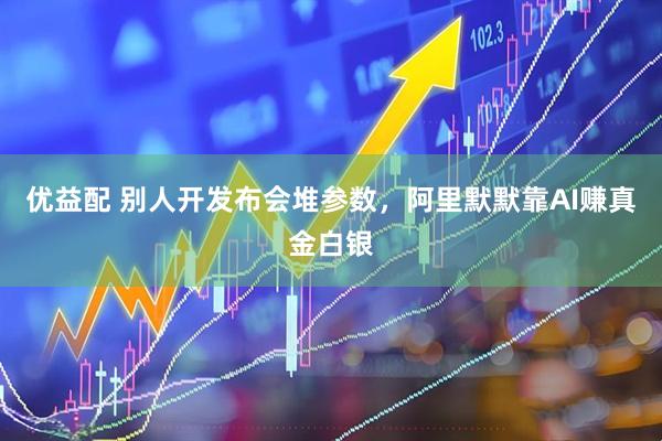 优益配 别人开发布会堆参数，阿里默默靠AI赚真金白银